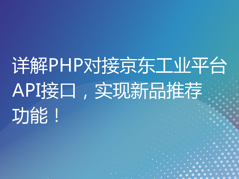 详解PHP对接京东工业平台API接口，实现新品推荐功能！