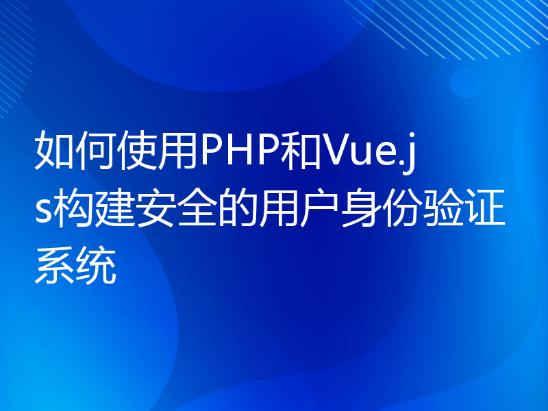 如何使用PHP和Vue.js构建安全的用户身份验证系统