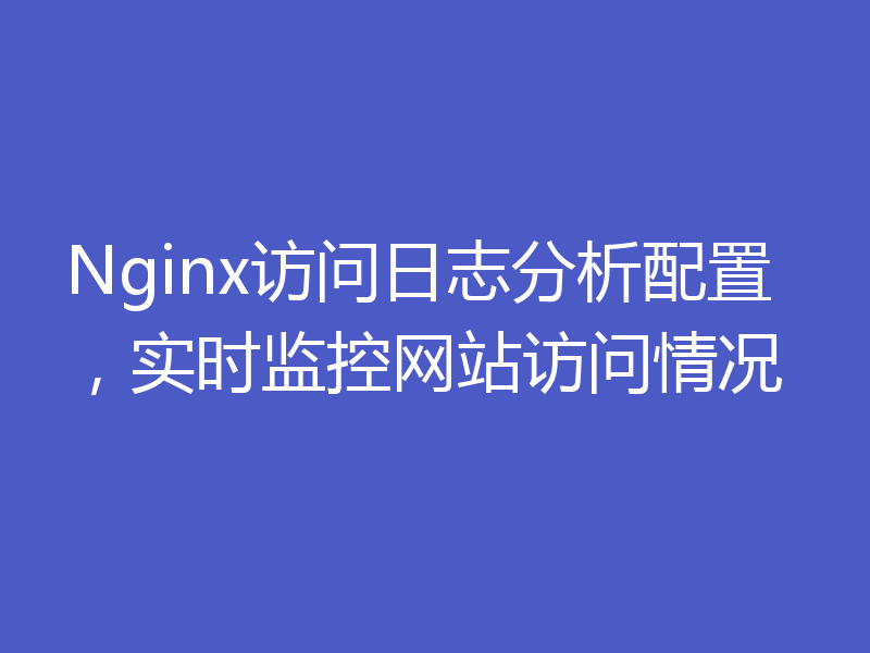 Nginx访问日志分析配置，实时监控网站访问情况