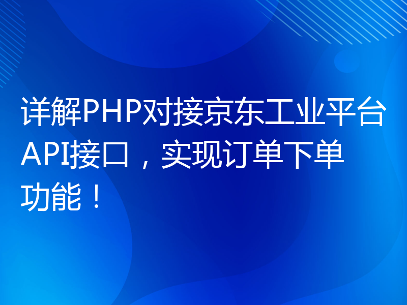 详解PHP对接京东工业平台API接口，实现订单下单功能！