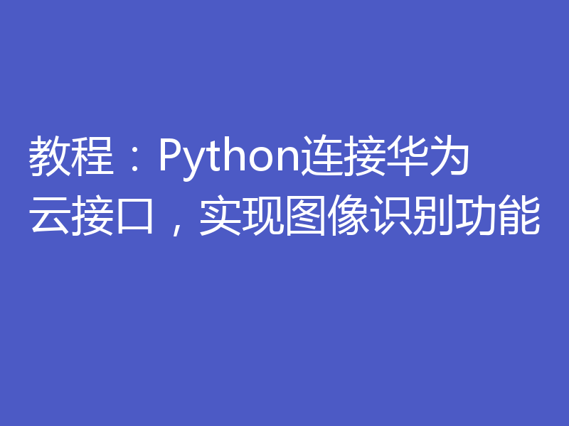 教程：Python连接华为云接口，实现图像识别功能