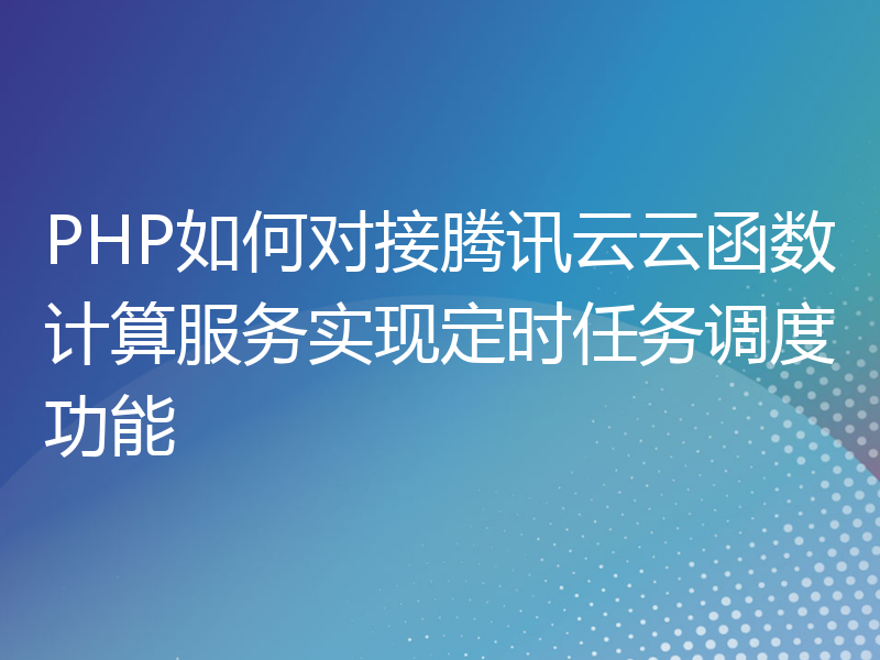 PHP如何对接腾讯云云函数计算服务实现定时任务调度功能