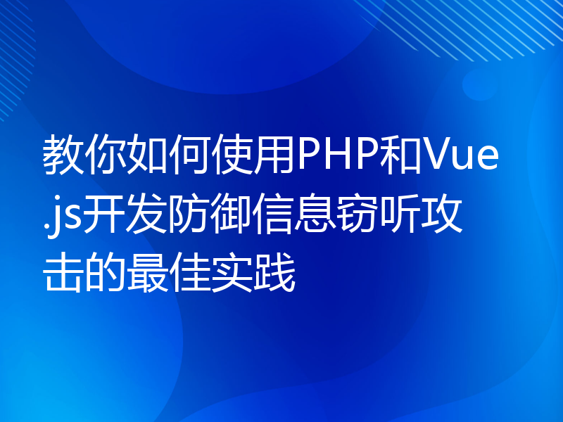 教你如何使用PHP和Vue.js开发防御信息窃听攻击的最佳实践