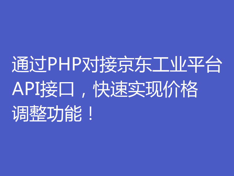 通过PHP对接京东工业平台API接口，快速实现价格调整功能！