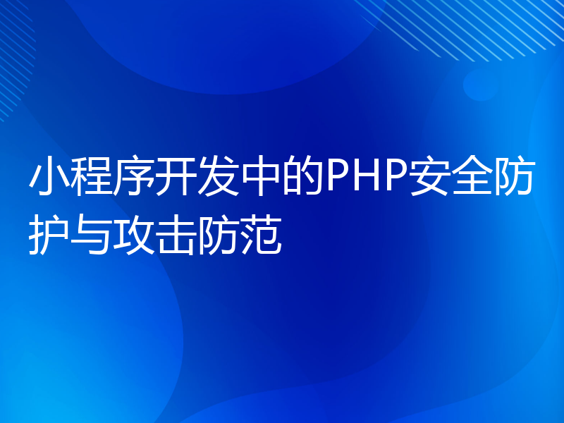 小程序开发中的PHP安全防护与攻击防范