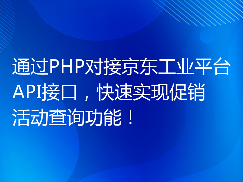 通过PHP对接京东工业平台API接口，快速实现促销活动查询功能！