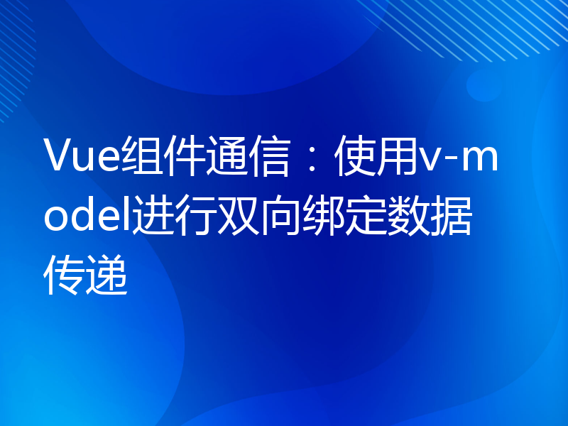 Vue组件通信：使用v-model进行双向绑定数据传递