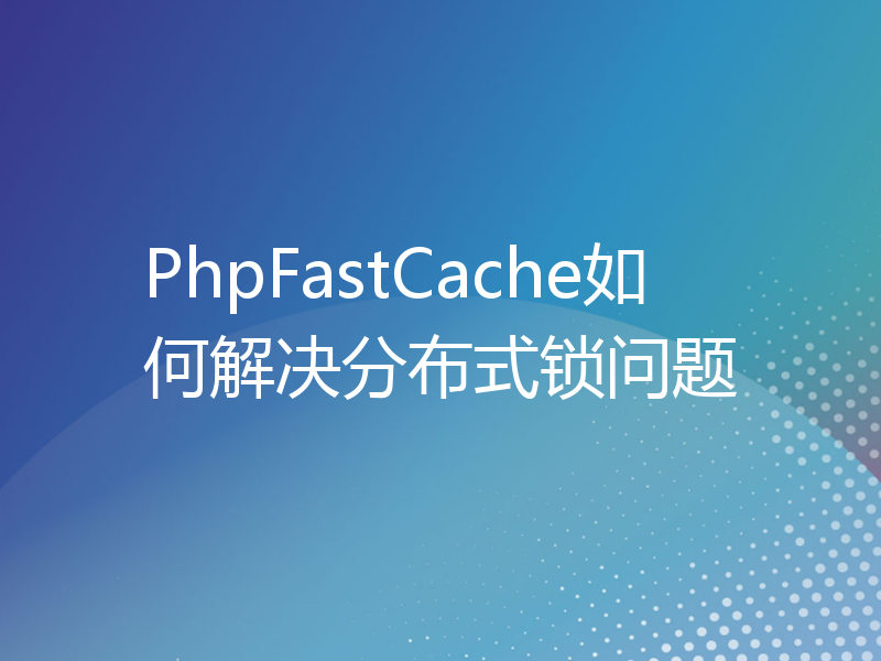 PhpFastCache如何解决分布式锁问题