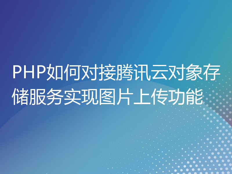 PHP如何对接腾讯云对象存储服务实现图片上传功能