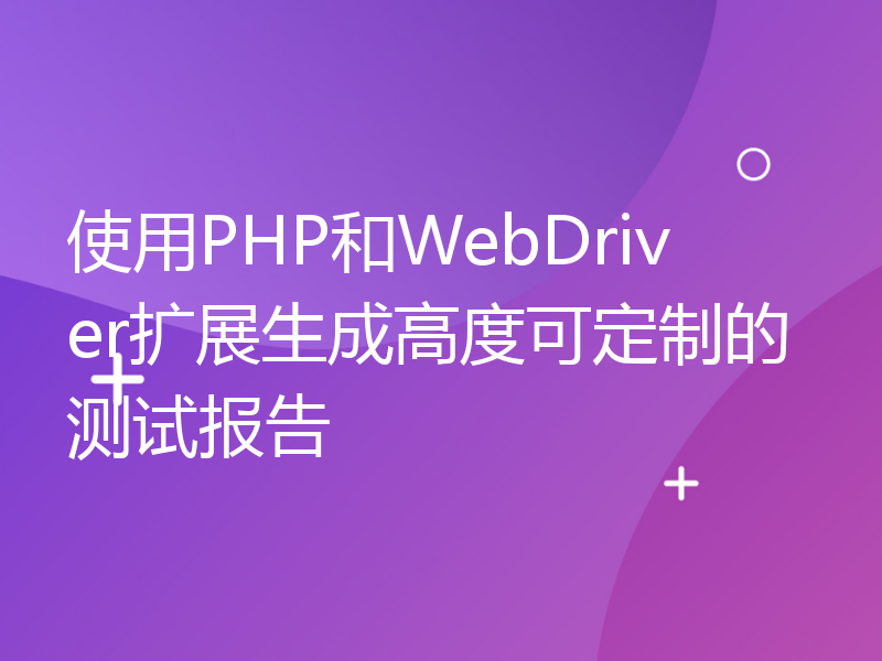 使用PHP和WebDriver扩展生成高度可定制的测试报告