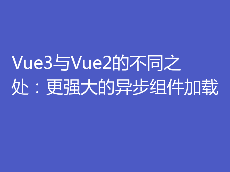 Vue3与Vue2的不同之处：更强大的异步组件加载