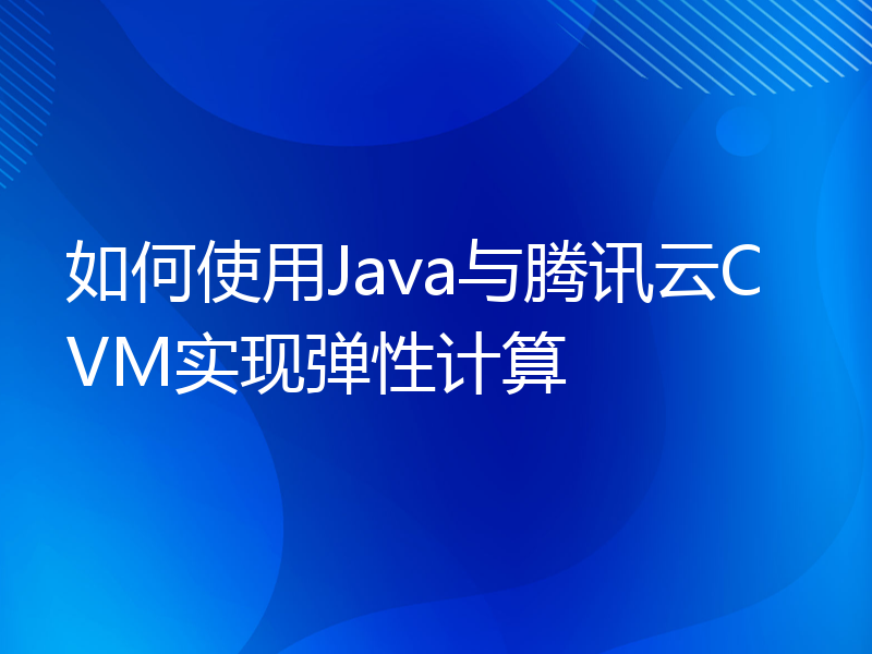 如何使用Java与腾讯云CVM实现弹性计算