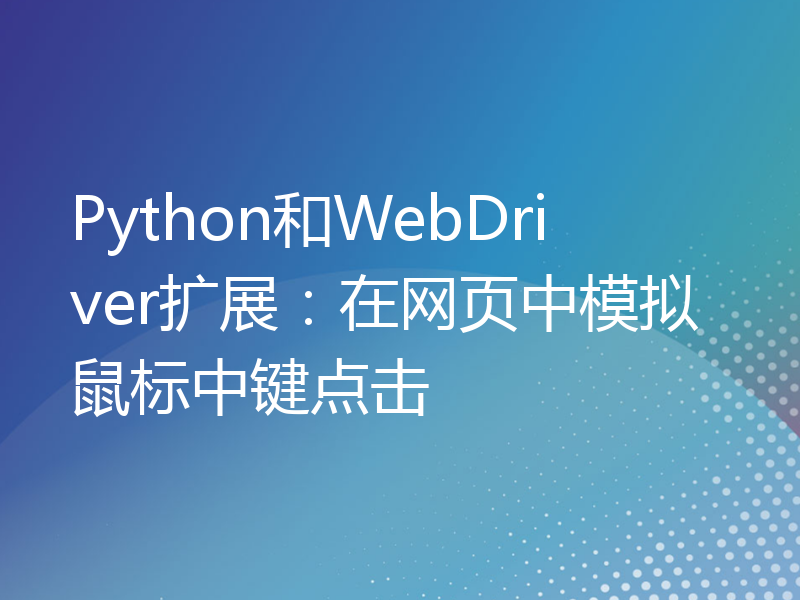 Python和WebDriver扩展：在网页中模拟鼠标中键点击