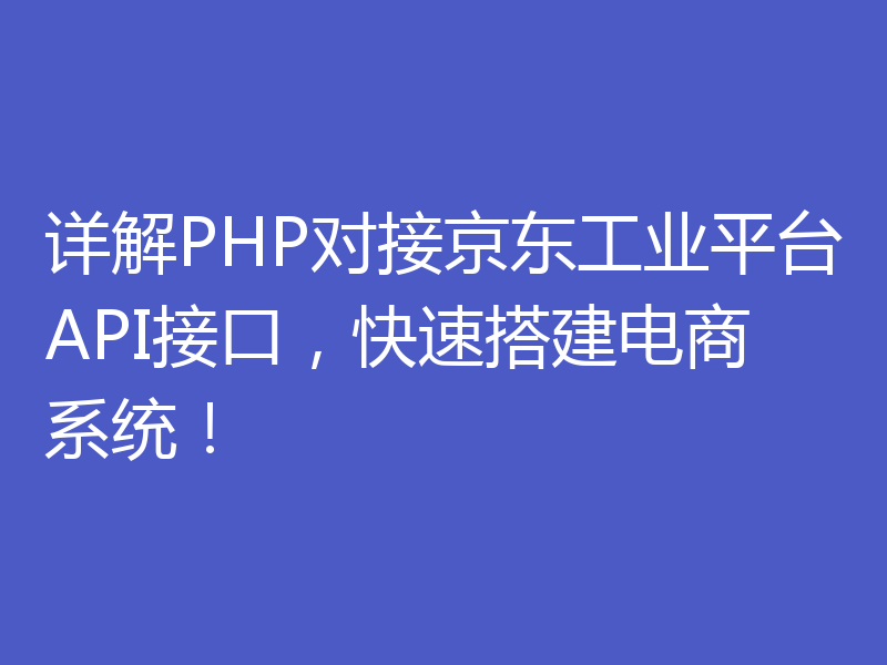 详解PHP对接京东工业平台API接口，快速搭建电商系统！