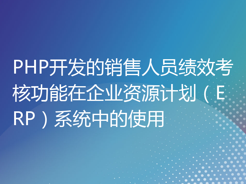 PHP开发的销售人员绩效考核功能在企业资源计划（ERP）系统中的使用