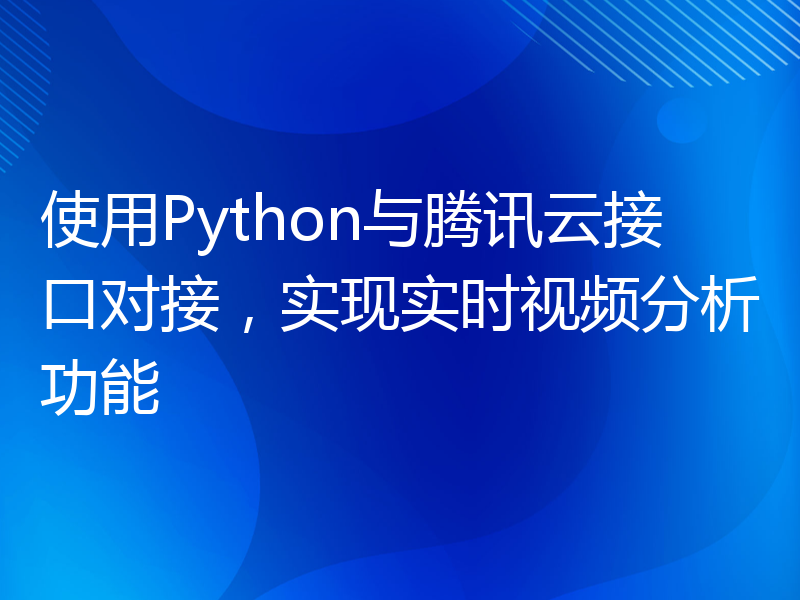 使用Python与腾讯云接口对接，实现实时视频分析功能