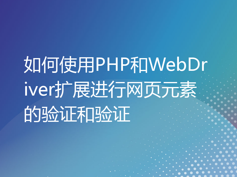 如何使用PHP和WebDriver扩展进行网页元素的验证和验证