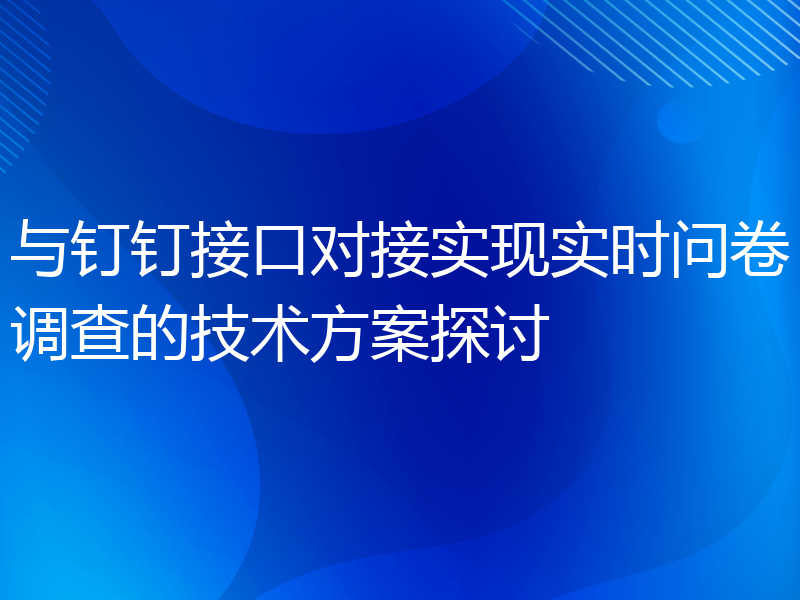 与钉钉接口对接实现实时问卷调查的技术方案探讨