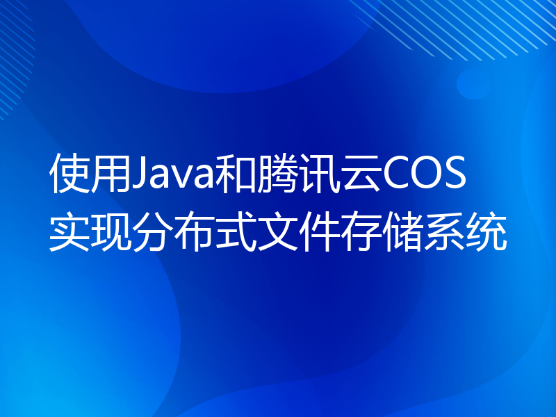 使用Java和腾讯云COS实现分布式文件存储系统