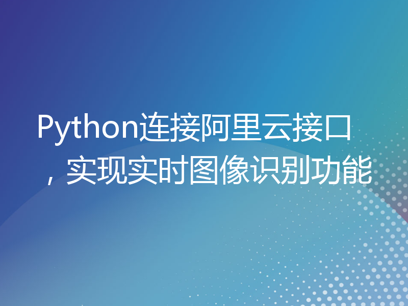 Python连接阿里云接口，实现实时图像识别功能