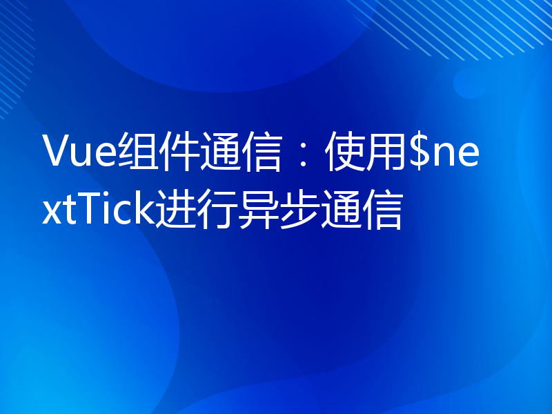 Vue组件通信：使用$nextTick进行异步通信