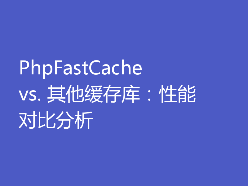 PhpFastCache vs. 其他缓存库：性能对比分析