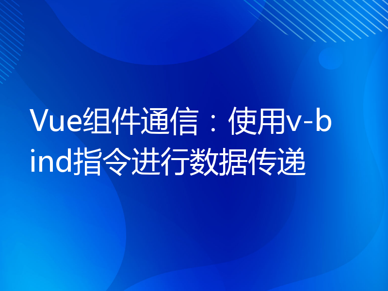 Vue组件通信：使用v-bind指令进行数据传递