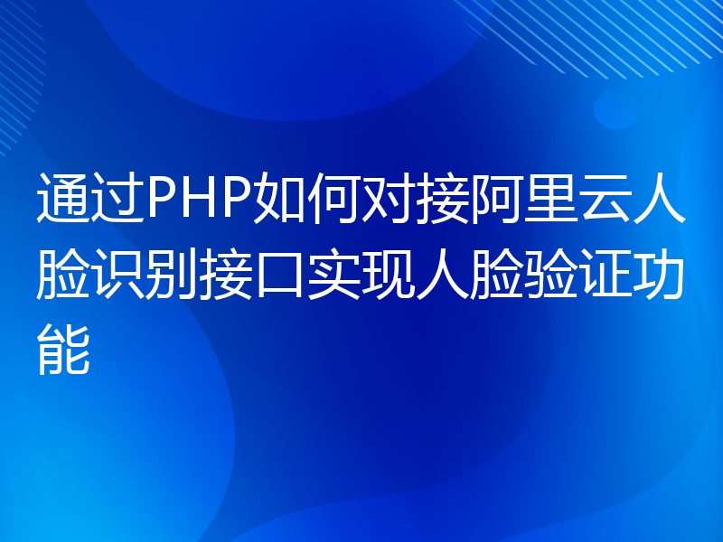 通过PHP如何对接阿里云人脸识别接口实现人脸验证功能