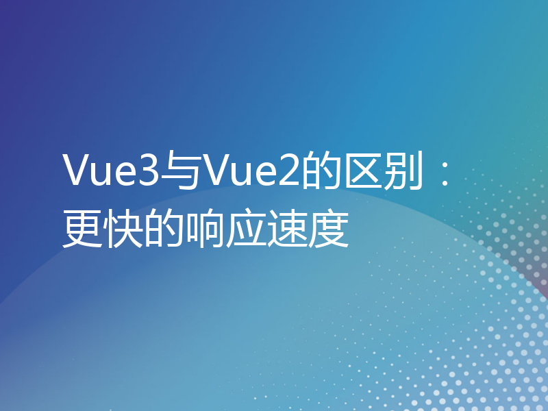 Vue3与Vue2的区别：更快的响应速度