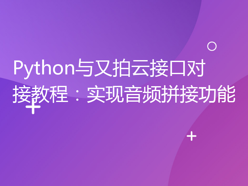 Python与又拍云接口对接教程：实现音频拼接功能