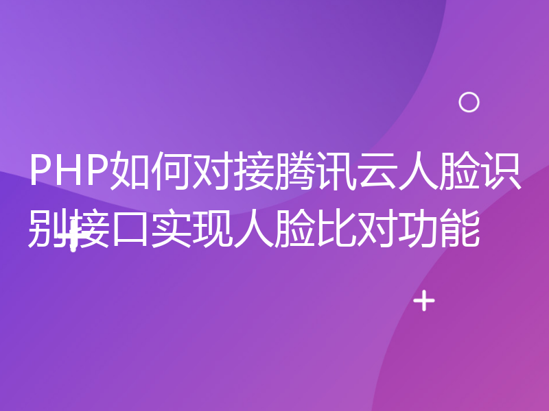 PHP如何对接腾讯云人脸识别接口实现人脸比对功能