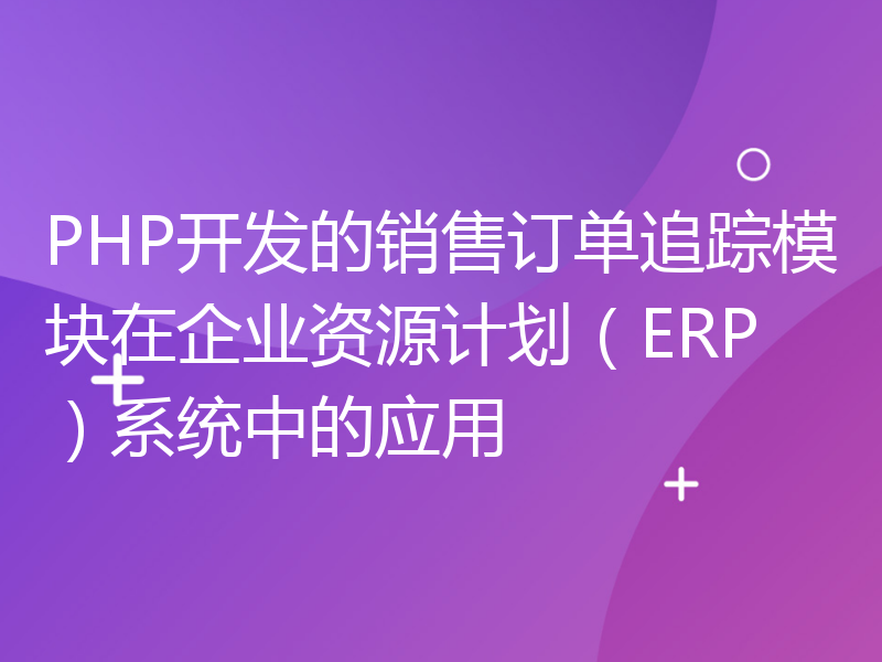 PHP开发的销售订单追踪模块在企业资源计划（ERP）系统中的应用