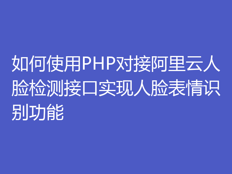 如何使用PHP对接阿里云人脸检测接口实现人脸表情识别功能