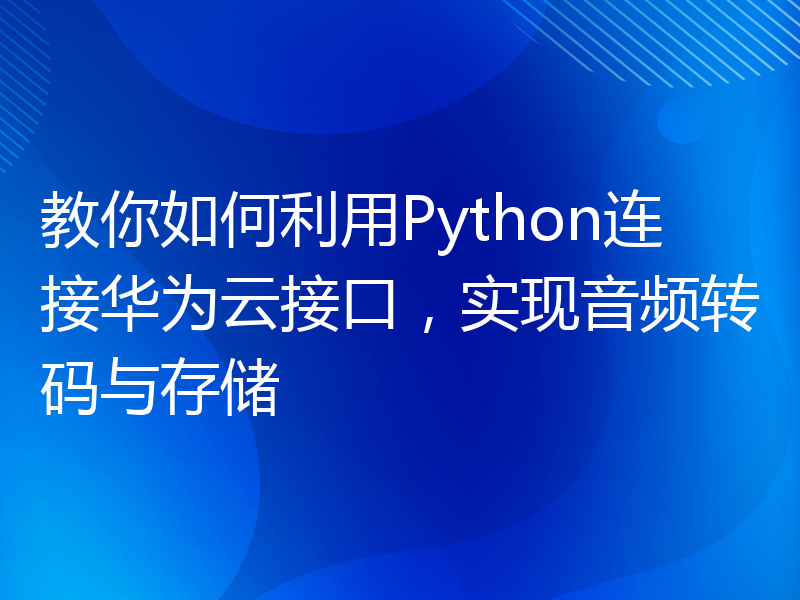 教你如何利用Python连接华为云接口，实现音频转码与存储