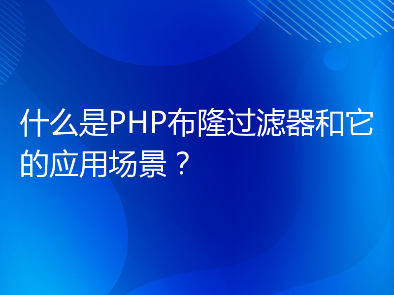 什么是PHP布隆过滤器和它的应用场景？