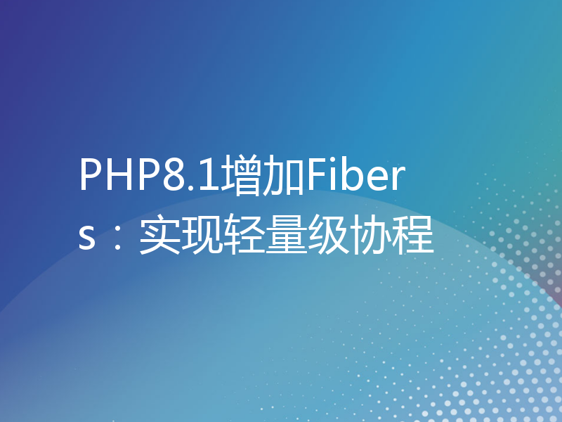 PHP8.1增加Fibers：实现轻量级协程