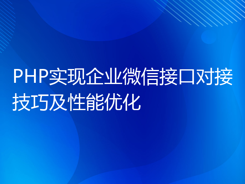 PHP实现企业微信接口对接技巧及性能优化