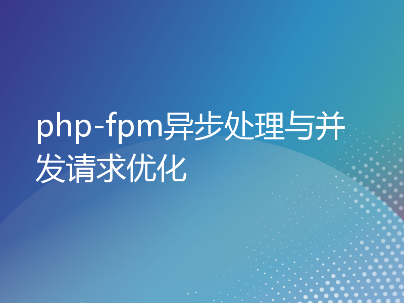 php-fpm异步处理与并发请求优化