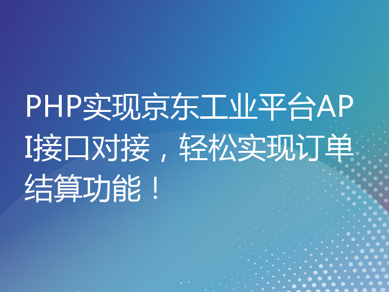 PHP实现京东工业平台API接口对接，轻松实现订单结算功能！