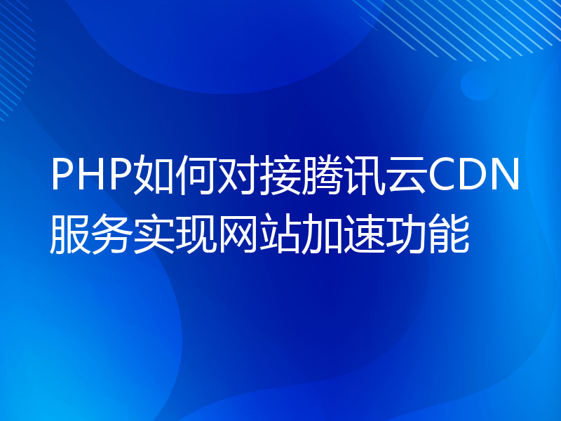 PHP如何对接腾讯云CDN服务实现网站加速功能