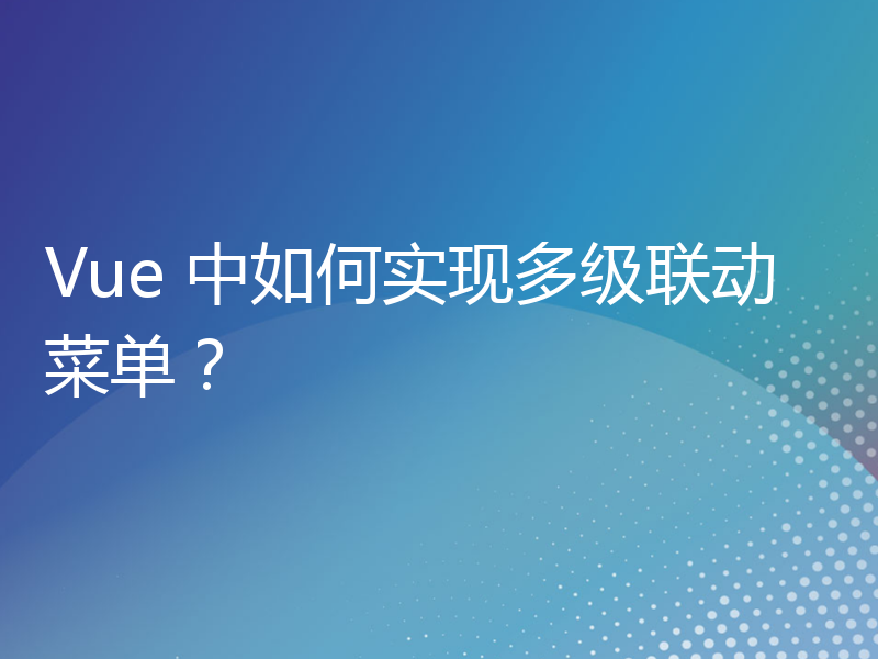 Vue 中如何实现多级联动菜单？