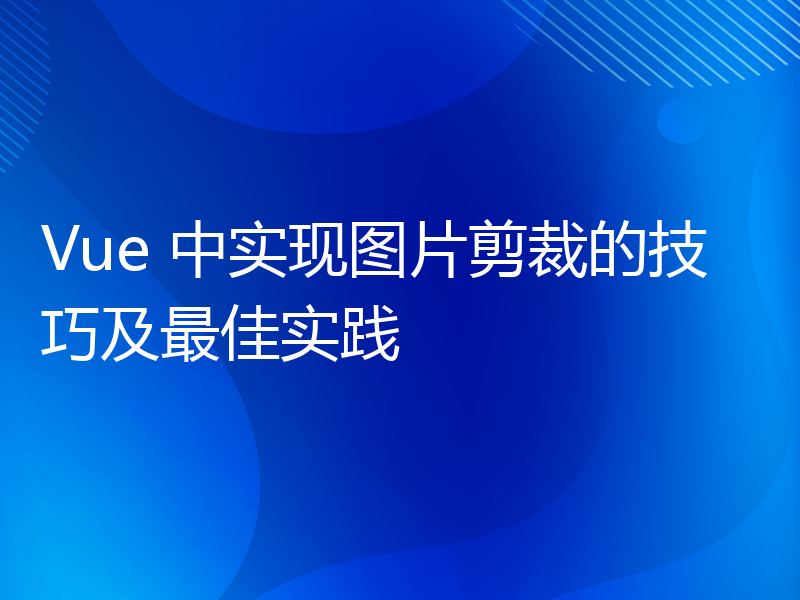 Vue 中实现图片剪裁的技巧及最佳实践