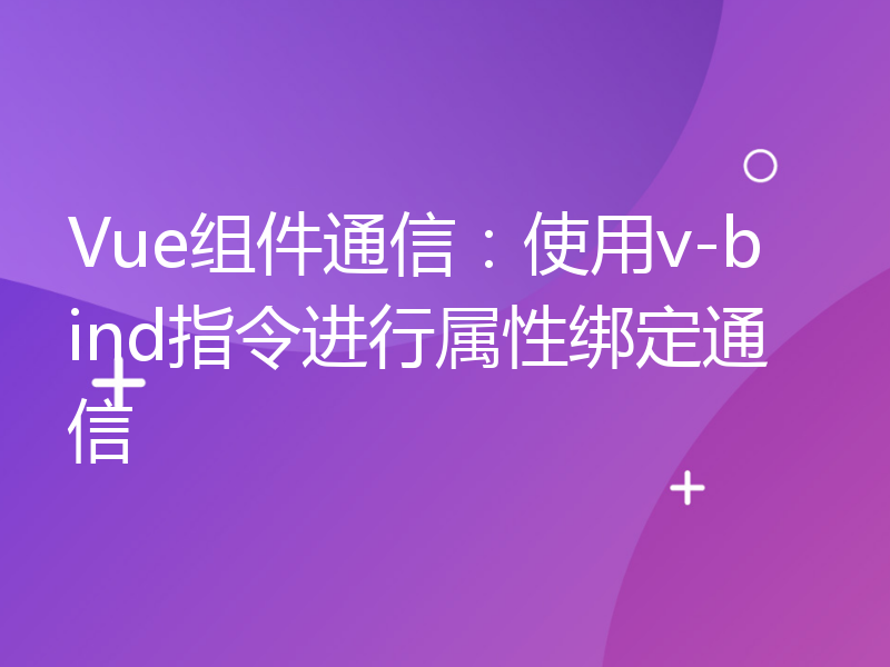 Vue组件通信：使用v-bind指令进行属性绑定通信