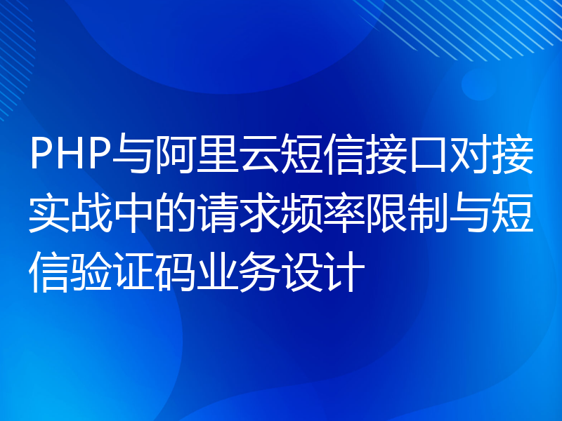 PHP与阿里云短信接口对接实战中的请求频率限制与短信验证码业务设计