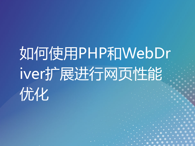 如何使用PHP和WebDriver扩展进行网页性能优化