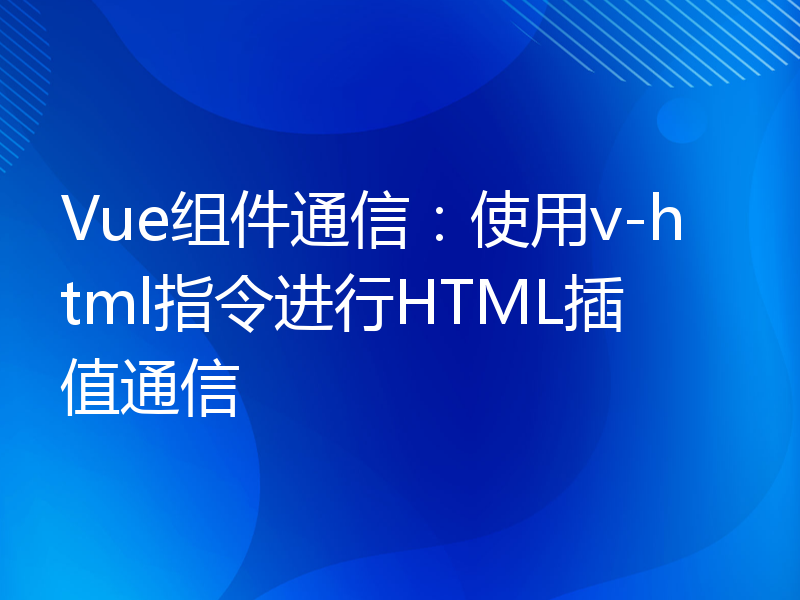 Vue组件通信：使用v-html指令进行HTML插值通信