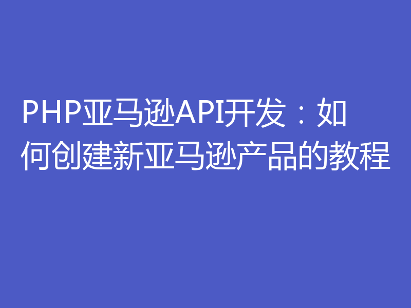 PHP亚马逊API开发：如何创建新亚马逊产品的教程