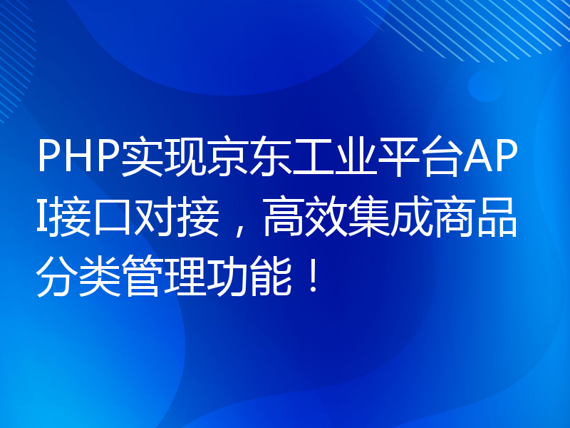 PHP实现京东工业平台API接口对接，高效集成商品分类管理功能！