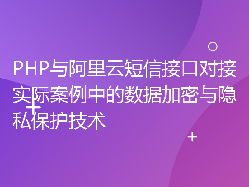 PHP与阿里云短信接口对接实际案例中的数据加密与隐私保护技术