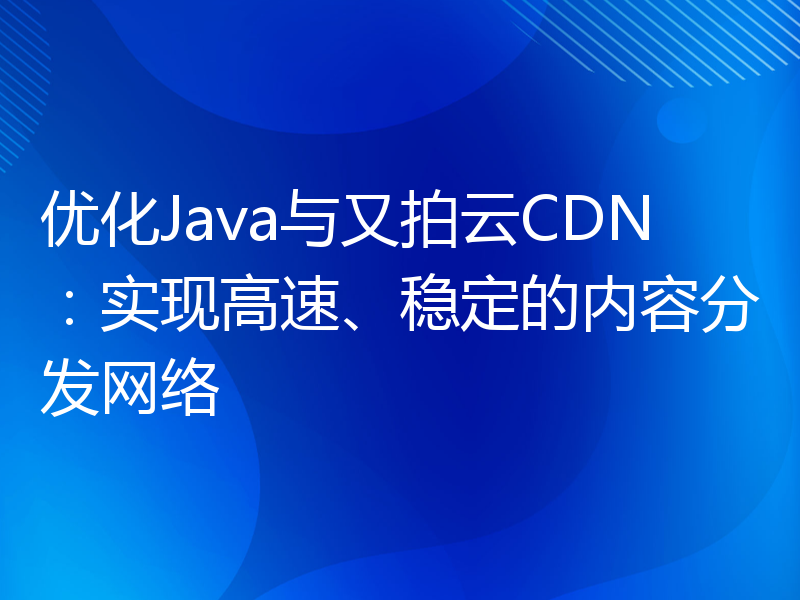 优化Java与又拍云CDN：实现高速、稳定的内容分发网络